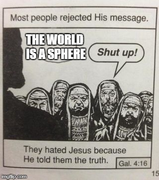 They hated Jesus meme | THE WORLD IS A SPHERE | image tagged in they hated jesus meme | made w/ Imgflip meme maker