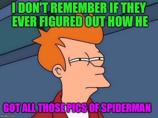 Futurama Fry Meme | I DON'T REMEMBER IF THEY EVER FIGURED OUT HOW HE GOT ALL THOSE PICS OF SPIDERMAN | image tagged in memes,futurama fry | made w/ Imgflip meme maker