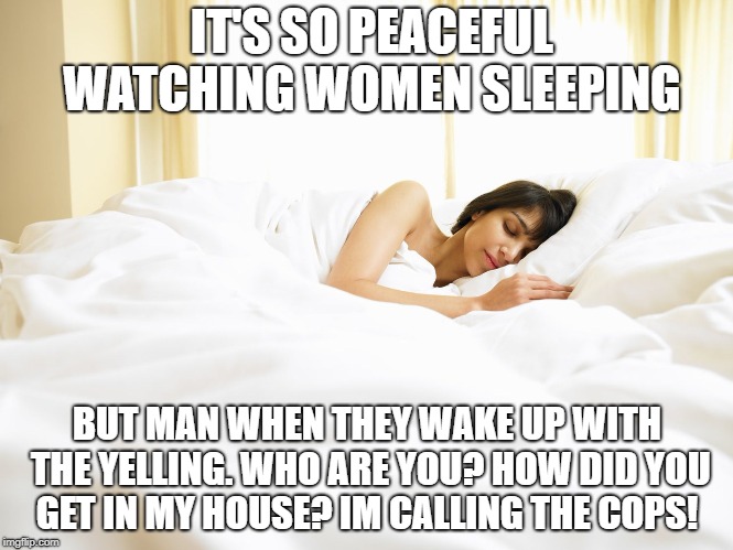 IT'S SO PEACEFUL WATCHING WOMEN SLEEPING; BUT MAN WHEN THEY WAKE UP WITH THE YELLING. WHO ARE YOU? HOW DID YOU GET IN MY HOUSE? IM CALLING THE COPS! | image tagged in sleeping beauty,funny,dark humor | made w/ Imgflip meme maker