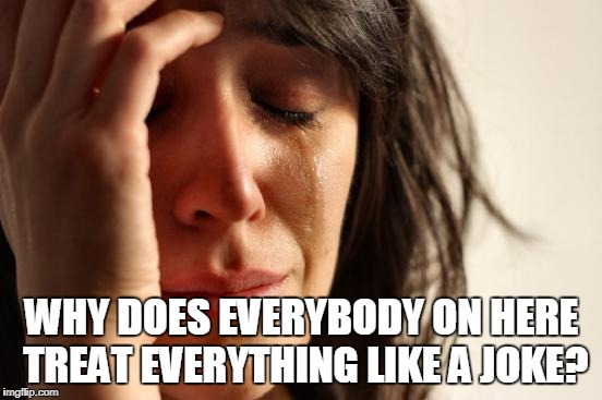 First World Problems | WHY DOES EVERYBODY ON HERE TREAT EVERYTHING LIKE A JOKE? | image tagged in memes,first world problems,serious,not funny,this isn't a joke,seriousness | made w/ Imgflip meme maker