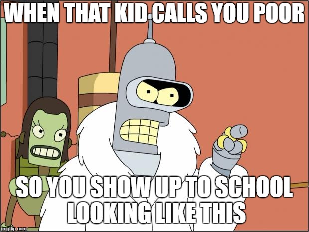 Bender | WHEN THAT KID CALLS YOU POOR; SO YOU SHOW UP TO SCHOOL LOOKING LIKE THIS | image tagged in memes,bender | made w/ Imgflip meme maker