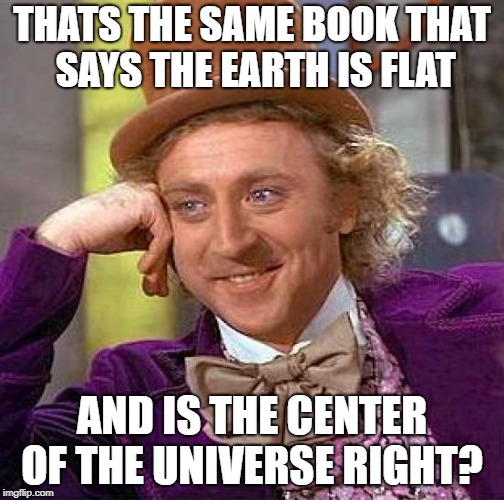 Creepy Condescending Wonka Meme | THATS THE SAME BOOK THAT SAYS THE EARTH IS FLAT AND IS THE CENTER OF THE UNIVERSE RIGHT? | image tagged in memes,creepy condescending wonka | made w/ Imgflip meme maker