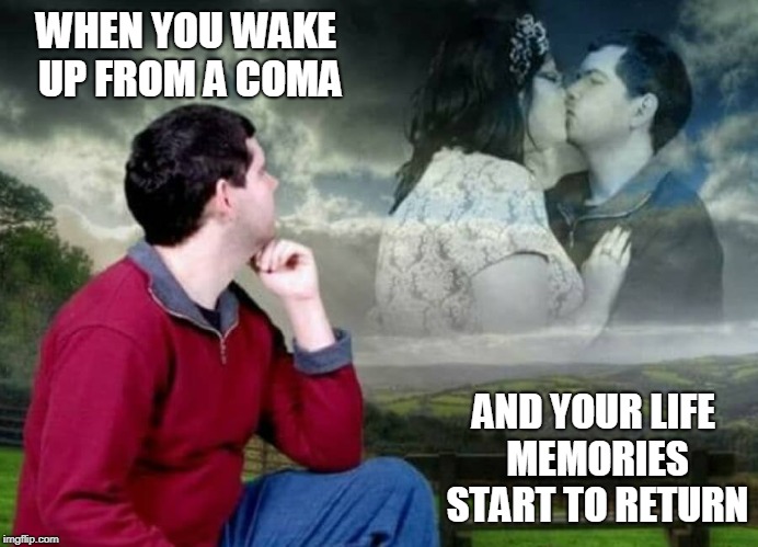 Shattered Memories | WHEN YOU WAKE UP FROM A COMA; AND YOUR LIFE MEMORIES START TO RETURN | image tagged in memes,memories,coma,you've been in a coma,love,weird photo of the day | made w/ Imgflip meme maker