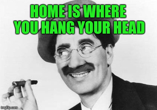 HOME IS WHERE YOU HANG YOUR HEAD | made w/ Imgflip meme maker