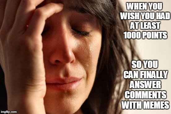 First World Problems | WHEN YOU WISH YOU HAD AT LEAST 1000 POINTS; SO YOU CAN FINALLY ANSWER COMMENTS WITH MEMES | image tagged in memes,first world problems | made w/ Imgflip meme maker
