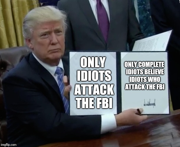 Trump Bill Signing Meme | ONLY IDIOTS ATTACK THE FBI; ONLY COMPLETE IDIOTS BELIEVE IDIOTS WHO ATTACK THE FBI | image tagged in memes,trump bill signing | made w/ Imgflip meme maker