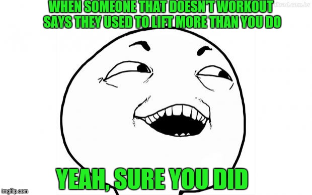 YEAH SURE | WHEN SOMEONE THAT DOESN'T WORKOUT SAYS THEY USED TO LIFT MORE THAN YOU DO; YEAH, SURE YOU DID | image tagged in yeah sure | made w/ Imgflip meme maker