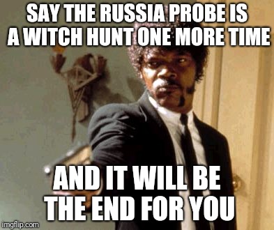 Say That Again I Dare You | SAY THE RUSSIA PROBE IS A WITCH HUNT ONE MORE TIME; AND IT WILL BE THE END FOR YOU | image tagged in memes,say that again i dare you | made w/ Imgflip meme maker