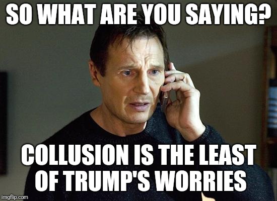 Liam Neeson Taken 2 Meme | SO WHAT ARE YOU SAYING? COLLUSION IS THE LEAST OF TRUMP'S WORRIES | image tagged in memes,liam neeson taken 2 | made w/ Imgflip meme maker