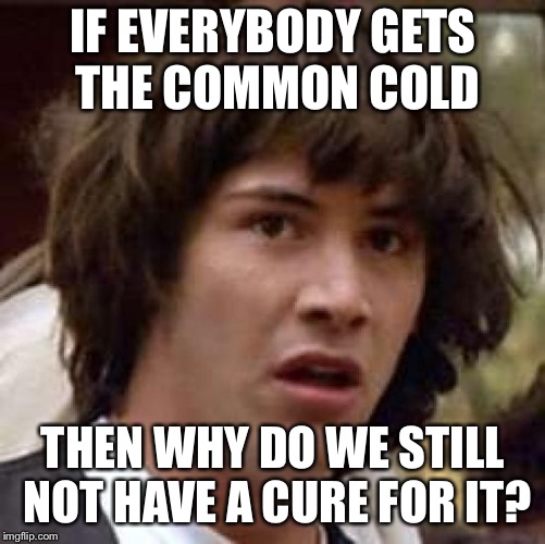 Conspiracy Keanu Meme | IF EVERYBODY GETS THE COMMON COLD; THEN WHY DO WE STILL NOT HAVE A CURE FOR IT? | image tagged in memes,conspiracy keanu,sick,cold,common cold | made w/ Imgflip meme maker