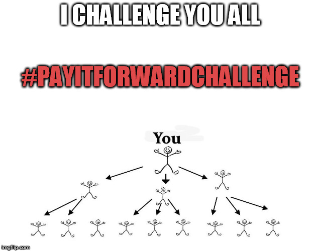 #payitforwardchallenge | I CHALLENGE YOU ALL; #PAYITFORWARDCHALLENGE | image tagged in pay it forward,hope and change,memes,spiritual,real life,be nice | made w/ Imgflip meme maker