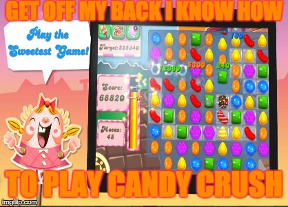 Candy crush add | GET OFF MY BACK I KNOW HOW; TO PLAY CANDY CRUSH | image tagged in candy crush,meme addict | made w/ Imgflip meme maker