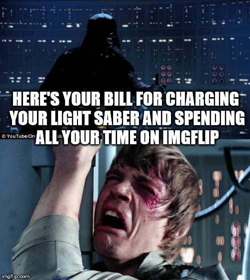 HERE'S YOUR BILL FOR CHARGING YOUR LIGHT SABER AND SPENDING ALL YOUR TIME ON IMGFLIP | made w/ Imgflip meme maker