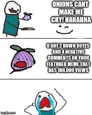 WHY!?!?!?!?!??!?!?!? | ONIONS CANT MAKE ME CRY! HAHAHHA; U GOT 2 DOWN VOTES AND 4 NEGATIVE COMMENTS ON YOUR FEATURED MEME THAT HAS 100,000 VIEWS | image tagged in this onion won't make me cry | made w/ Imgflip meme maker