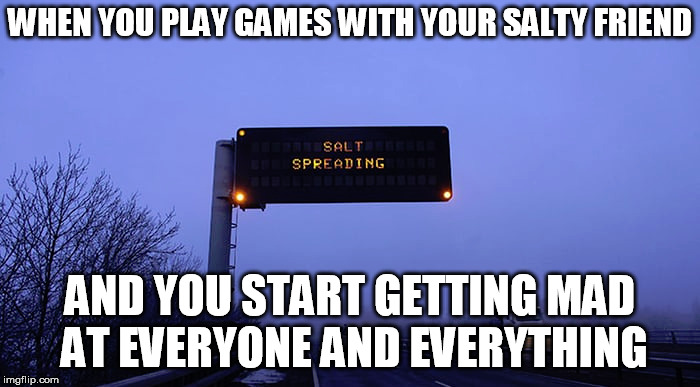 WHEN YOU PLAY GAMES WITH YOUR SALTY FRIEND; AND YOU START GETTING MAD AT EVERYONE AND EVERYTHING | made w/ Imgflip meme maker