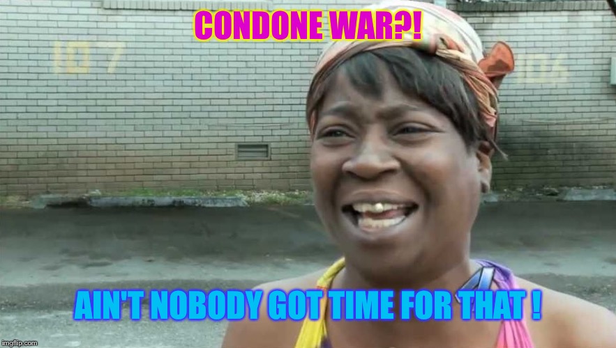 CONDONE WAR?! AIN'T NOBODY GOT TIME FOR THAT ! | made w/ Imgflip meme maker