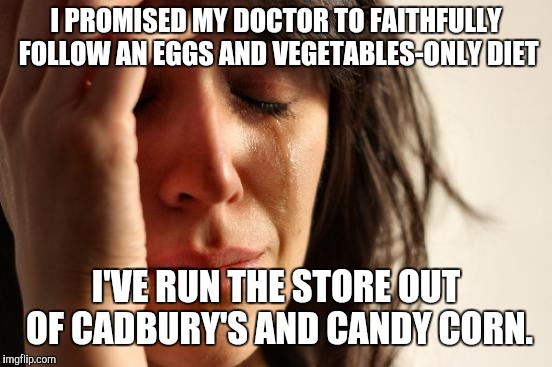 First World Problems Meme | I PROMISED MY DOCTOR TO FAITHFULLY FOLLOW AN EGGS AND VEGETABLES-ONLY DIET; I'VE RUN THE STORE OUT OF CADBURY'S AND CANDY CORN. | image tagged in memes,first world problems | made w/ Imgflip meme maker
