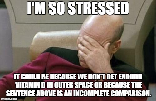 Captain Picard Facepalm | I'M SO STRESSED; IT COULD BE BECAUSE WE DON'T GET ENOUGH VITAMIN D IN OUTER SPACE OR BECAUSE THE SENTENCE ABOVE IS AN INCOMPLETE COMPARISON. | image tagged in memes,captain picard facepalm | made w/ Imgflip meme maker