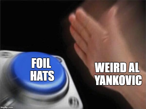 weird al wants foil hats because the aliens are coming | FOIL HATS; WEIRD AL YANKOVIC | image tagged in memes,blank nut button,weird al yankovic,weird al memes,weird al yankovic memes,foil hat memes | made w/ Imgflip meme maker