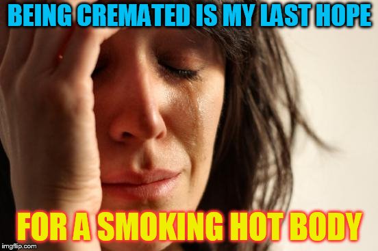 First World Problems | BEING CREMATED IS MY LAST HOPE; FOR A SMOKING HOT BODY | image tagged in memes,first world problems | made w/ Imgflip meme maker