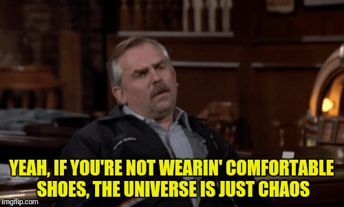 YEAH, IF YOU'RE NOT WEARIN' COMFORTABLE SHOES, THE UNIVERSE IS JUST CHAOS | made w/ Imgflip meme maker