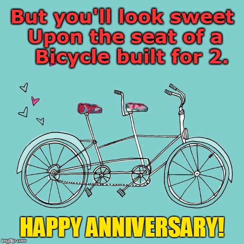 The Perfect Anniversary Card | But you'll look sweet Upon the seat of a  
  Bicycle built for 2. HAPPY ANNIVERSARY! | image tagged in vince vance,anniversary cards,bicycle built for two,two seat bicycle,happy anniversary,two-seater | made w/ Imgflip meme maker