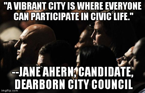 "A VIBRANT CITY IS WHERE EVERYONE CAN PARTICIPATE IN CIVIC LIFE." --JANE AHERN, CANDIDATE, DEARBORN CITY COUNCIL | image tagged in civic life | made w/ Imgflip meme maker
