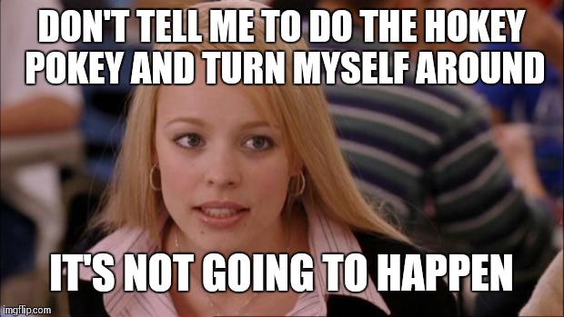 She will not be putting her whole self in | DON'T TELL ME TO DO THE HOKEY POKEY AND TURN MYSELF AROUND; IT'S NOT GOING TO HAPPEN | image tagged in memes,its not going to happen | made w/ Imgflip meme maker