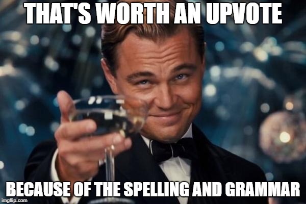 Leonardo Dicaprio Cheers Meme | THAT'S WORTH AN UPVOTE BECAUSE OF THE SPELLING AND GRAMMAR | image tagged in memes,leonardo dicaprio cheers | made w/ Imgflip meme maker