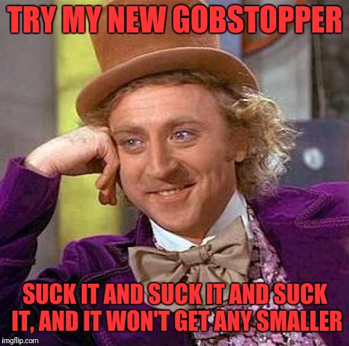 Teh Gobstopper! | TRY MY NEW GOBSTOPPER; SUCK IT AND SUCK IT AND SUCK IT, AND IT WON'T GET ANY SMALLER | image tagged in memes,creepy condescending wonka,funny,dank,gobstopper | made w/ Imgflip meme maker
