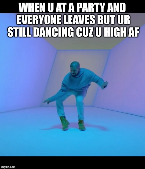 Drake meme | WHEN U AT A PARTY AND EVERYONE LEAVES BUT UR STILL DANCING CUZ U HIGH AF | image tagged in drake meme | made w/ Imgflip meme maker