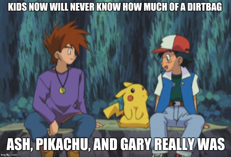 pokemon ash | KIDS NOW WILL NEVER KNOW HOW MUCH OF A DIRTBAG; ASH, PIKACHU, AND GARY REALLY WAS | image tagged in pokemon | made w/ Imgflip meme maker