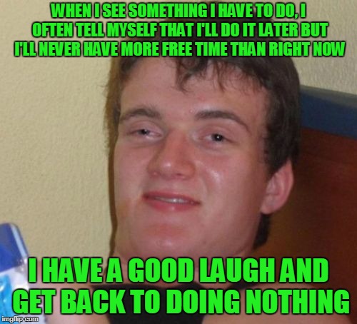 I often think....when I will have more free time than right now? | WHEN I SEE SOMETHING I HAVE TO DO, I OFTEN TELL MYSELF THAT I'LL DO IT LATER BUT I'LL NEVER HAVE MORE FREE TIME THAN RIGHT NOW; I HAVE A GOOD LAUGH AND GET BACK TO DOING NOTHING | image tagged in memes,10 guy | made w/ Imgflip meme maker
