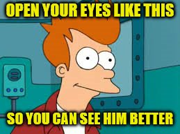 OPEN YOUR EYES LIKE THIS SO YOU CAN SEE HIM BETTER | made w/ Imgflip meme maker