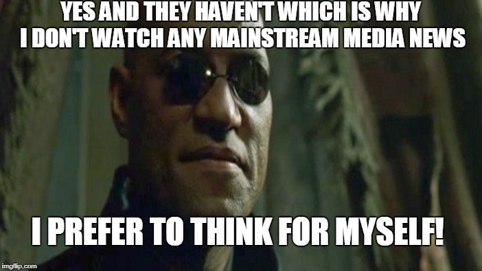 YES AND THEY HAVEN'T WHICH IS WHY I DON'T WATCH ANY MAINSTREAM MEDIA NEWS I PREFER TO THINK FOR MYSELF! | made w/ Imgflip meme maker