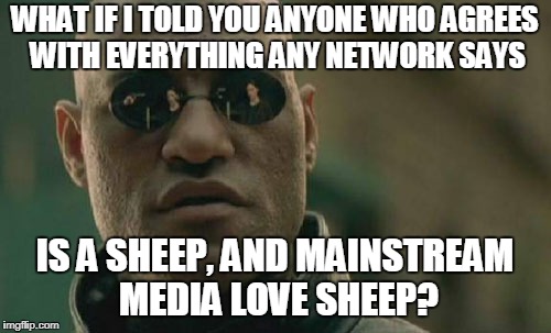 Matrix Morpheus Meme | WHAT IF I TOLD YOU ANYONE WHO AGREES WITH EVERYTHING ANY NETWORK SAYS IS A SHEEP, AND MAINSTREAM MEDIA LOVE SHEEP? | image tagged in memes,matrix morpheus | made w/ Imgflip meme maker