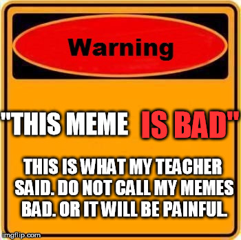 Warning Sign | "THIS MEME; IS BAD"; THIS IS WHAT MY TEACHER SAID. DO NOT CALL MY MEMES BAD. OR IT WILL BE PAINFUL. | image tagged in memes,warning sign | made w/ Imgflip meme maker