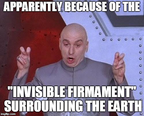 Dr Evil Laser Meme | APPARENTLY BECAUSE OF THE "INVISIBLE FIRMAMENT" SURROUNDING THE EARTH | image tagged in memes,dr evil laser | made w/ Imgflip meme maker
