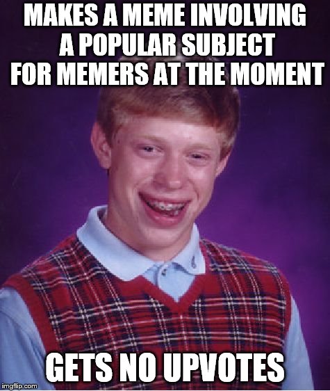 I can't be the only one | MAKES A MEME INVOLVING A POPULAR SUBJECT FOR MEMERS AT THE MOMENT; GETS NO UPVOTES | image tagged in memes,bad luck brian | made w/ Imgflip meme maker