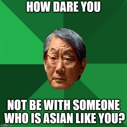 High Expectations Asian Father Meme | HOW DARE YOU; NOT BE WITH SOMEONE WHO IS ASIAN LIKE YOU? | image tagged in memes,high expectations asian father | made w/ Imgflip meme maker
