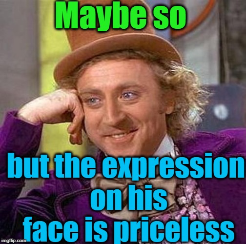 Creepy Condescending Wonka Meme | Maybe so but the expression on his face is priceless | image tagged in memes,creepy condescending wonka | made w/ Imgflip meme maker