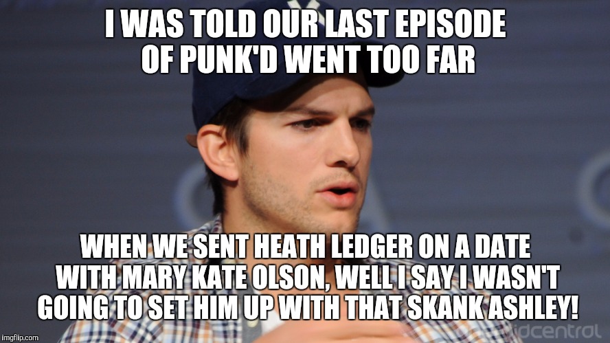 ashton kutcher  | I WAS TOLD OUR LAST EPISODE OF PUNK'D WENT TOO FAR; WHEN WE SENT HEATH LEDGER ON A DATE WITH MARY KATE OLSON, WELL I SAY I WASN'T GOING TO SET HIM UP WITH THAT SKANK ASHLEY! | image tagged in ashton kutcher | made w/ Imgflip meme maker