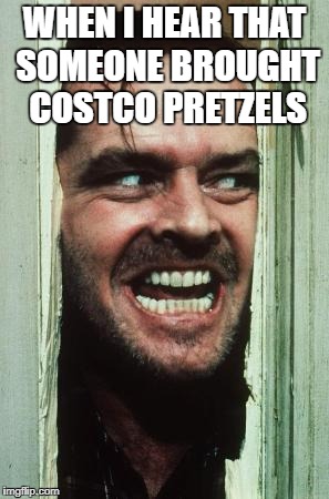 Here's Johnny Meme | WHEN I HEAR THAT SOMEONE BROUGHT COSTCO PRETZELS | image tagged in memes,heres johnny | made w/ Imgflip meme maker