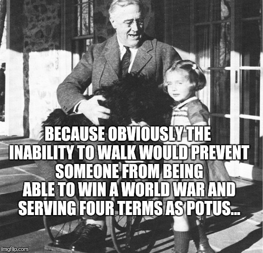 BECAUSE OBVIOUSLY THE INABILITY TO WALK WOULD PREVENT SOMEONE FROM BEING ABLE TO WIN A WORLD WAR AND SERVING FOUR TERMS AS POTUS... | made w/ Imgflip meme maker