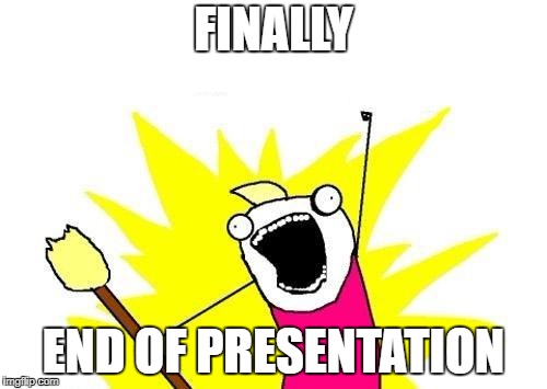 X All The Y Meme | FINALLY; END OF PRESENTATION | image tagged in memes,x all the y | made w/ Imgflip meme maker