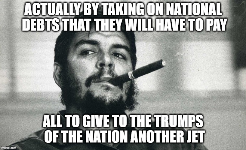 Che | ACTUALLY BY TAKING ON NATIONAL DEBTS THAT THEY WILL HAVE TO PAY ALL TO GIVE TO THE TRUMPS OF THE NATION ANOTHER JET | image tagged in che | made w/ Imgflip meme maker