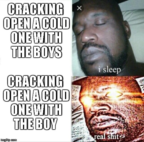 Sleeping Shaq | CRACKING OPEN A COLD ONE WITH THE BOYS; CRACKING OPEN A COLD ONE WITH THE BOY | image tagged in memes,sleeping shaq | made w/ Imgflip meme maker