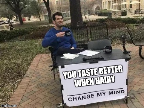 Change My Mind Meme | YOU TASTE BETTER WHEN HAIRY | image tagged in change my mind | made w/ Imgflip meme maker