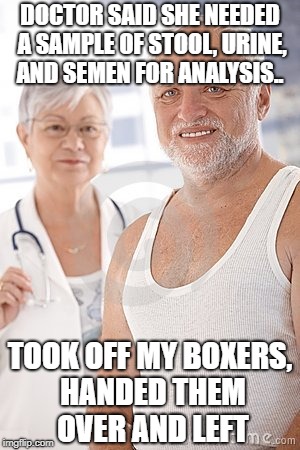 doctor said she needed a stool sample, a urine sample, and a semen sample for analysis… | DOCTOR SAID SHE NEEDED A SAMPLE OF STOOL, URINE, AND SEMEN FOR ANALYSIS.. TOOK OFF MY BOXERS, HANDED THEM OVER AND LEFT | image tagged in hide the pain harold,doctor | made w/ Imgflip meme maker