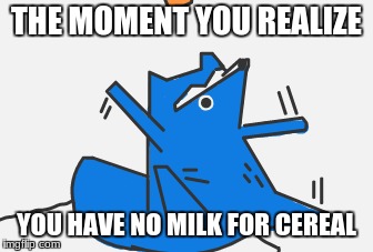 THE MOMENT YOU REALIZE; YOU HAVE NO MILK FOR CEREAL | image tagged in i have no idea what i am doing | made w/ Imgflip meme maker